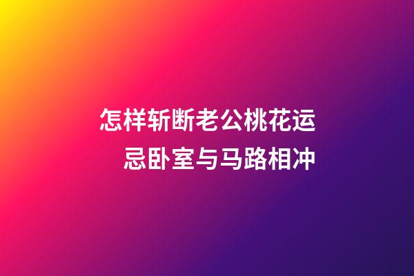怎样斩断老公桃花运　忌卧室与马路相冲